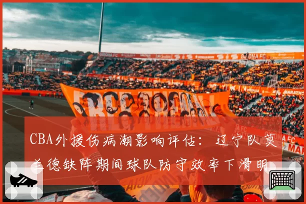 CBA外援伤病潮影响评估：辽宁队莫兰德缺阵期间球队防守效率下滑明显