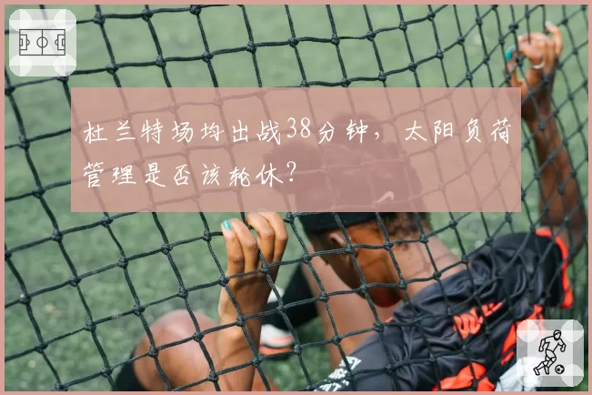 杜兰特场均出战38分钟，太阳负荷管理是否该轮休？