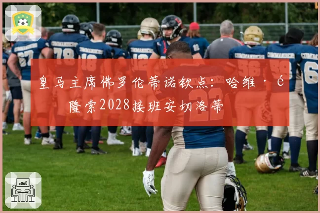 皇马主席佛罗伦蒂诺钦点:哈维·阿隆索2028接班安切洛蒂