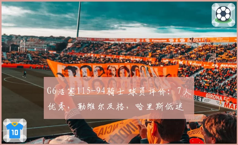 G6活塞115-94骑士 球员评价:7人优秀,勒维尔及格,哈里斯低迷