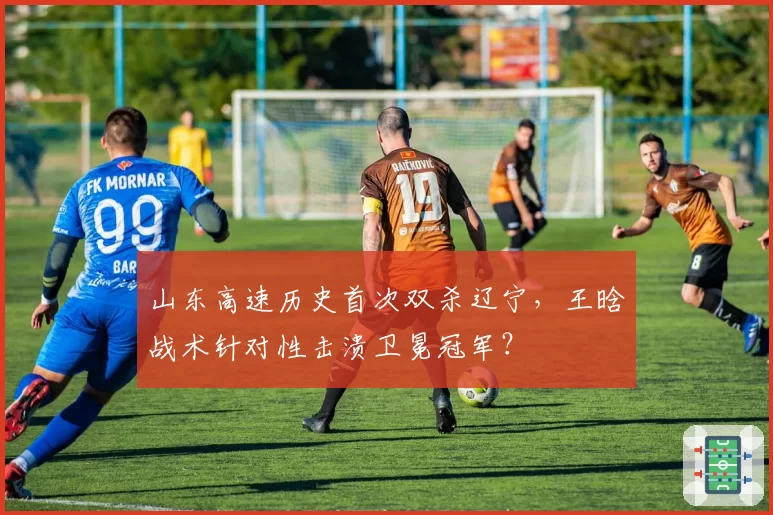 山东高速历史首次双杀辽宁，王晗战术针对性击溃卫冕冠军？