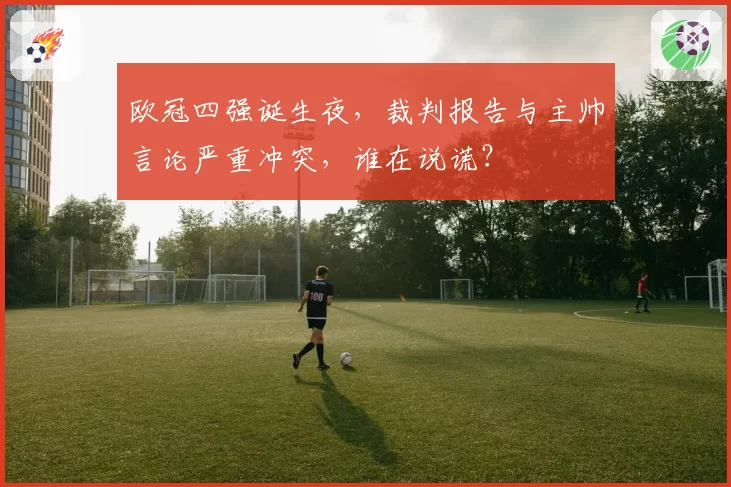 欧冠四强诞生夜，裁判报告与主帅言论严重冲突，谁在说谎？