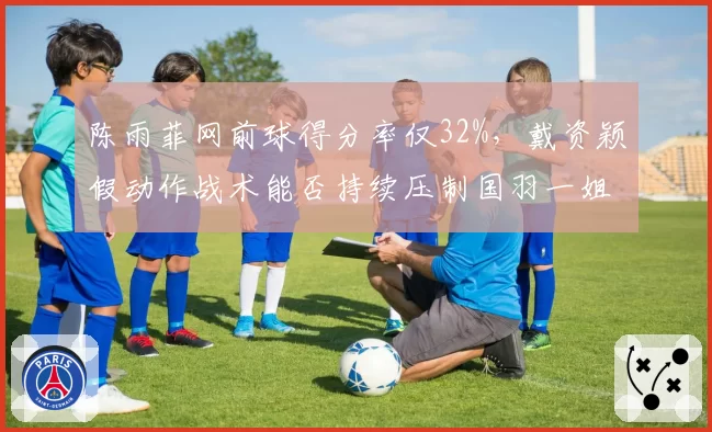 陈雨菲网前球得分率仅32%，戴资颖假动作战术能否持续压制国羽一姐？