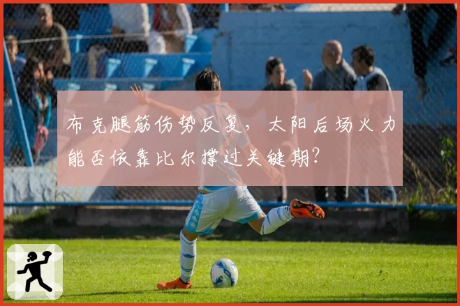 布克腿筋伤势反复，太阳后场火力能否依靠比尔撑过关键期？