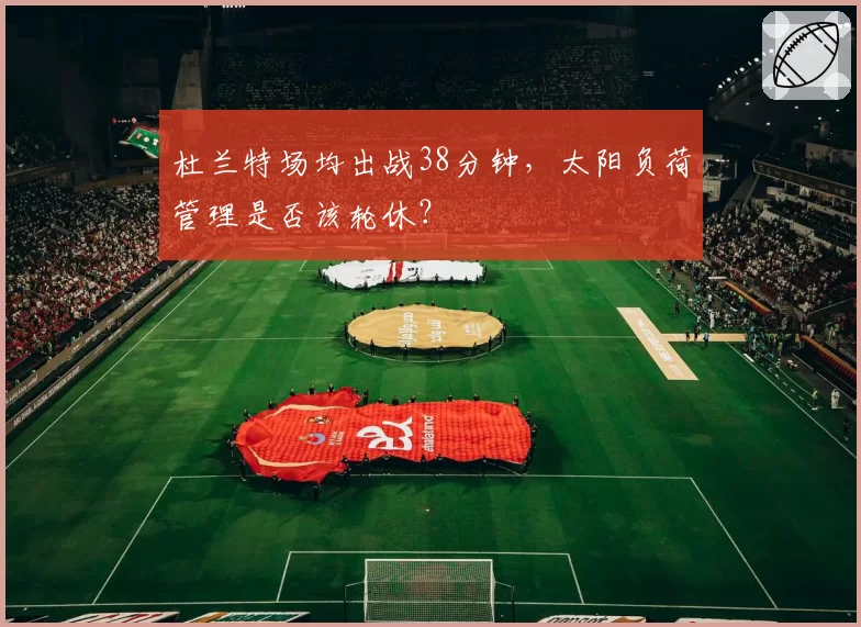 杜兰特场均出战38分钟，太阳负荷管理是否该轮休？