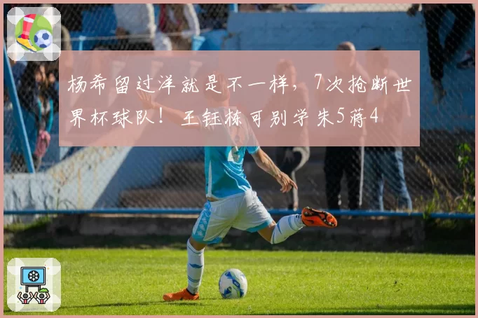 杨希留过洋就是不一样，7次抢断世界杯球队！王钰栋可别学朱5蒋4