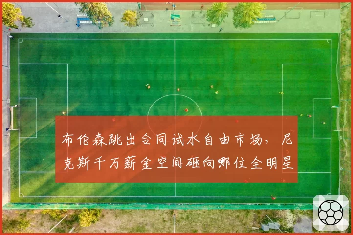布伦森跳出合同试水自由市场，尼克斯千万薪金空间砸向哪位全明星？