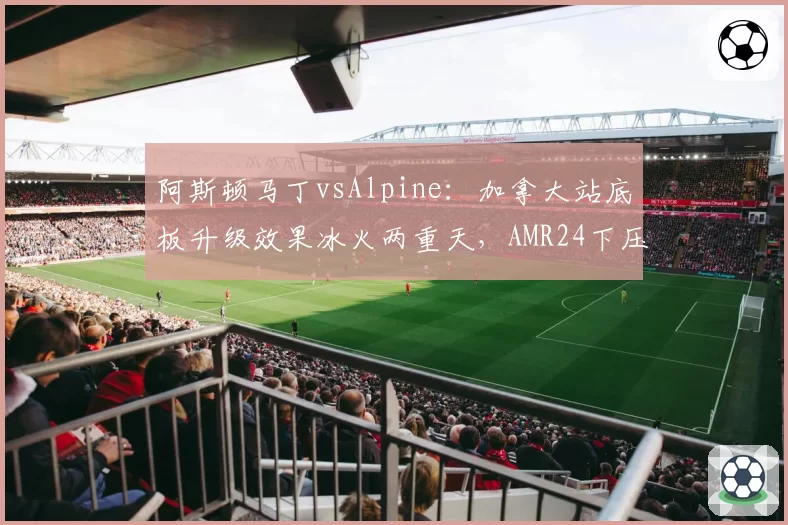阿斯顿马丁vsAlpine：加拿大站底板升级效果冰火两重天，AMR24下压力提升明显