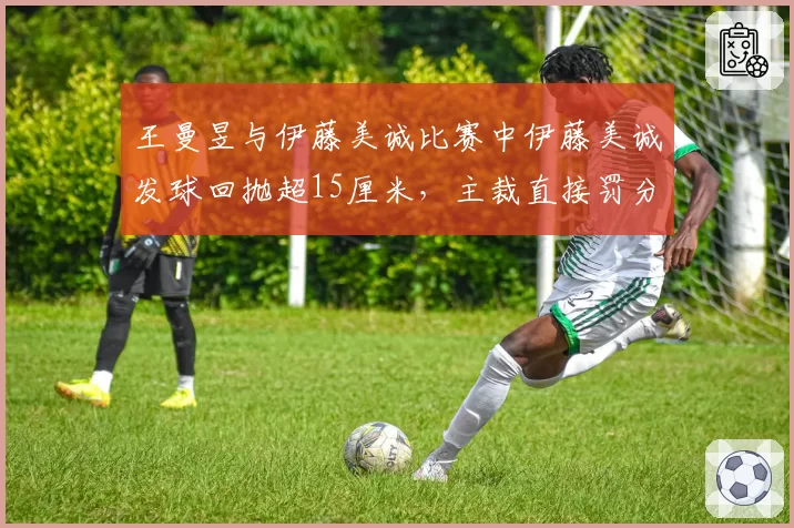 王曼昱与伊藤美诚比赛中伊藤美诚发球回抛超15厘米，主裁直接罚分