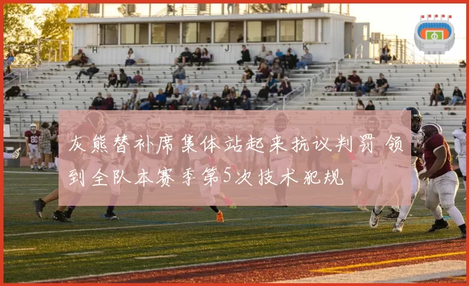 灰熊替补席集体站起来抗议判罚 领到全队本赛季第5次技术犯规