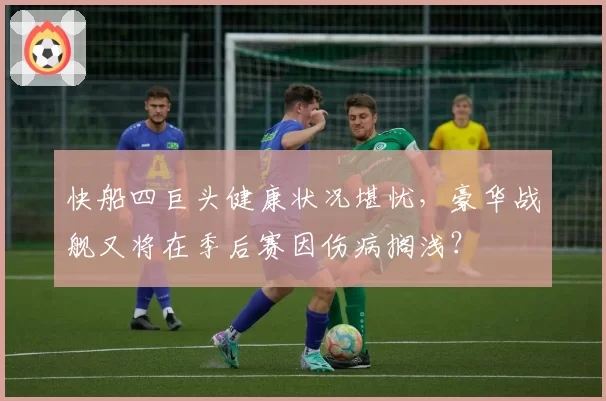 快船四巨头健康状况堪忧，豪华战舰又将在季后赛因伤病搁浅？