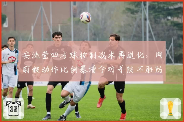 安洗莹四方球控制战术再进化,网前假动作比例暴增令对手防不胜防