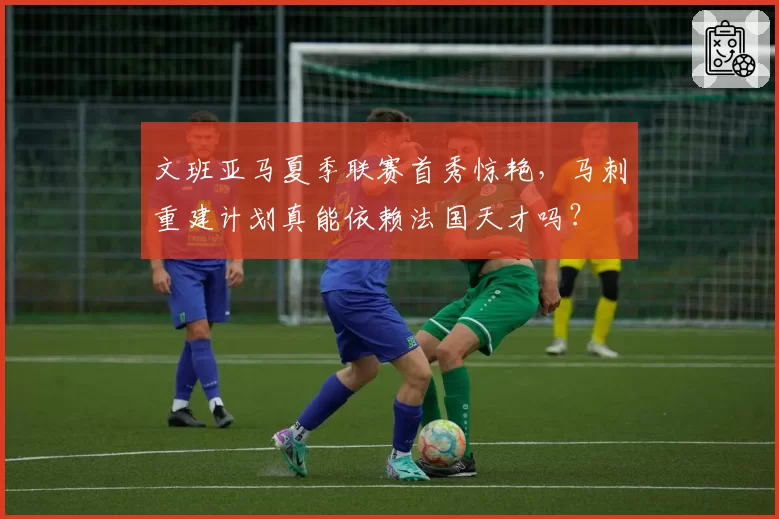 文班亚马夏季联赛首秀惊艳，马刺重建计划真能依赖法国天才吗？