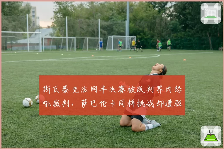 斯瓦泰克法网半决赛被改判界内怒吼裁判，萨巴伦卡同样挑战却遭驳回掀骂战