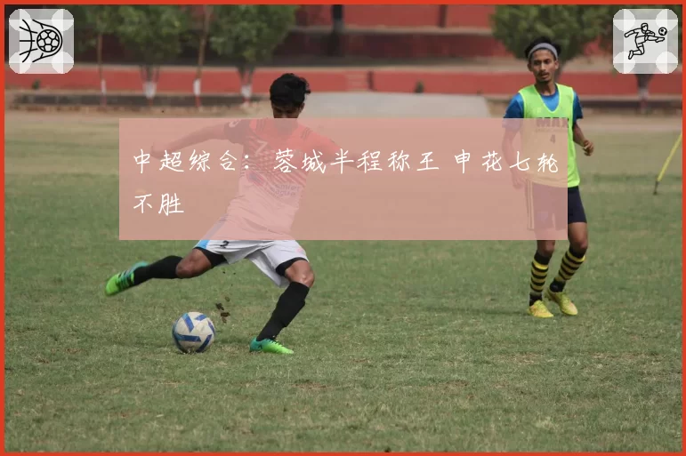 中超综合:蓉城半程称王 申花七轮不胜