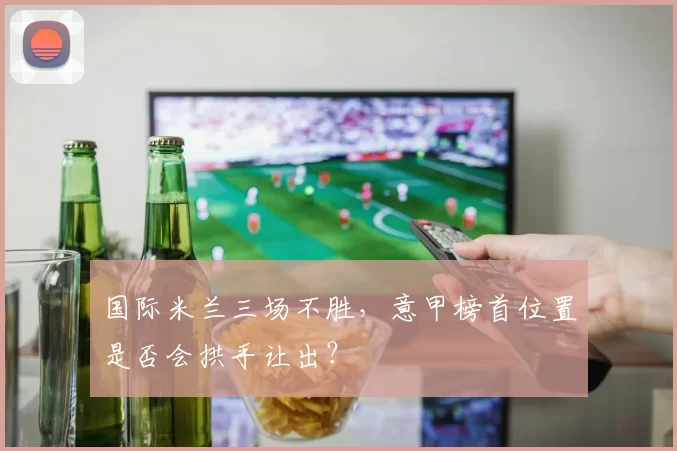 国际米兰三场不胜，意甲榜首位置是否会拱手让出？