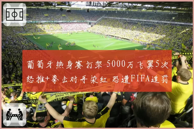 葡萄牙热身赛打架 5000万飞翼5次怒推+拳击对手染红 恐遭FIFA追罚