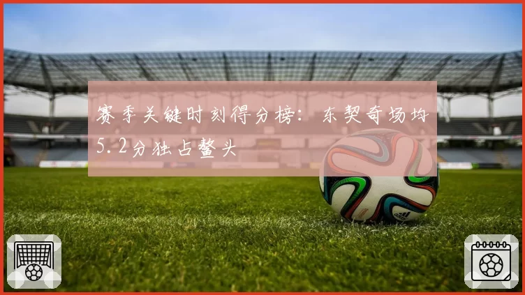 赛季关键时刻得分榜：东契奇场均5.2分独占鳌头