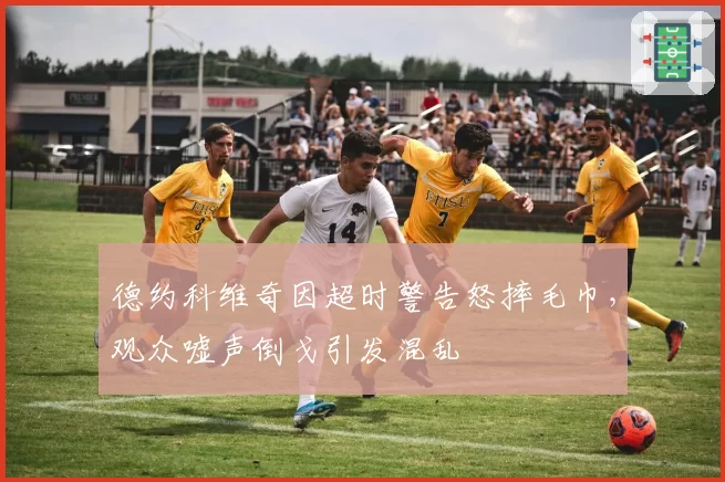 德约科维奇因超时警告怒摔毛巾，观众嘘声倒戈引发混乱