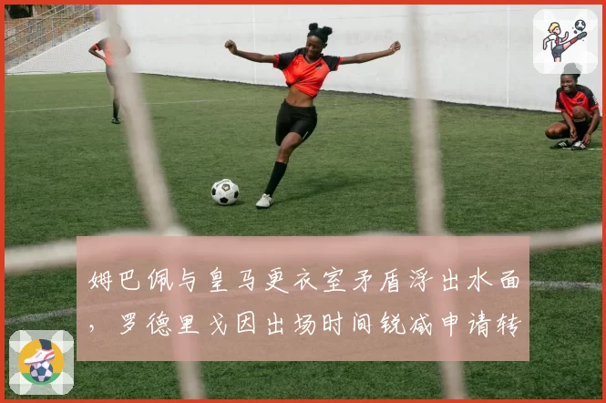 姆巴佩与皇马更衣室矛盾浮出水面,罗德里戈因出场时间锐减申请转会传闻升温?