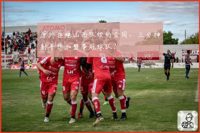 原帅拒绝山西队续约合同，三分神射手想加盟争冠球队？