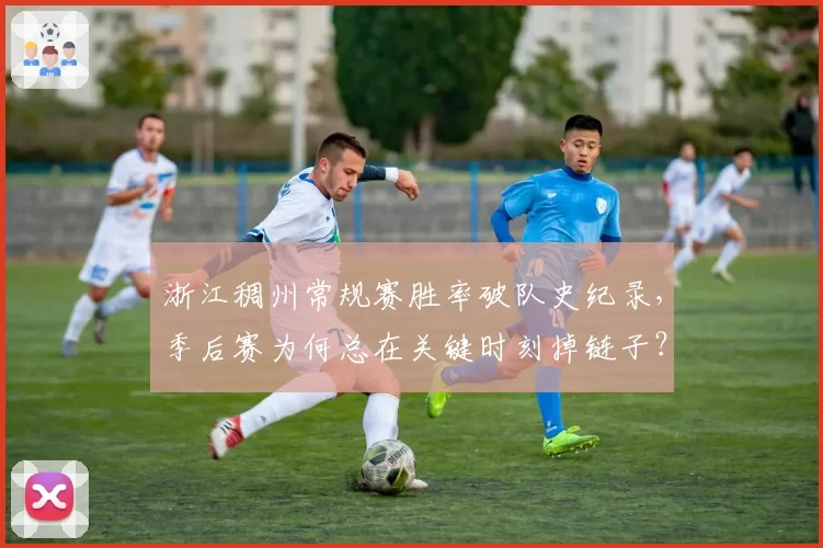 浙江稠州常规赛胜率破队史纪录，季后赛为何总在关键时刻掉链子？
