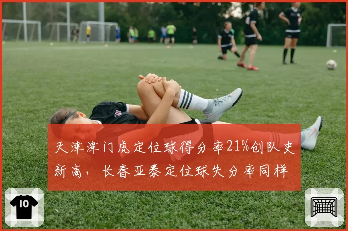 天津津门虎定位球得分率21%创队史新高，长春亚泰定位球失分率同样高达19%