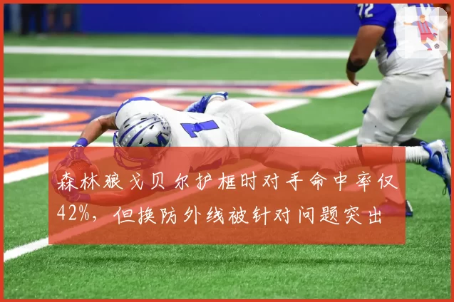 森林狼戈贝尔护框时对手命中率仅42%，但换防外线被针对问题突出