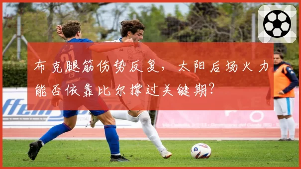布克腿筋伤势反复，太阳后场火力能否依靠比尔撑过关键期？