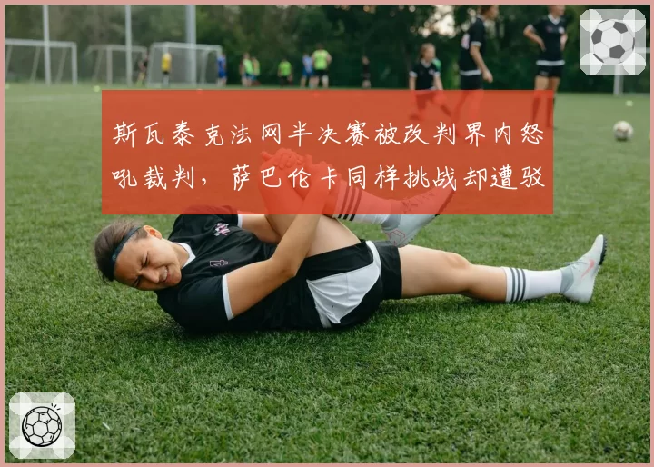 斯瓦泰克法网半决赛被改判界内怒吼裁判，萨巴伦卡同样挑战却遭驳回掀骂战