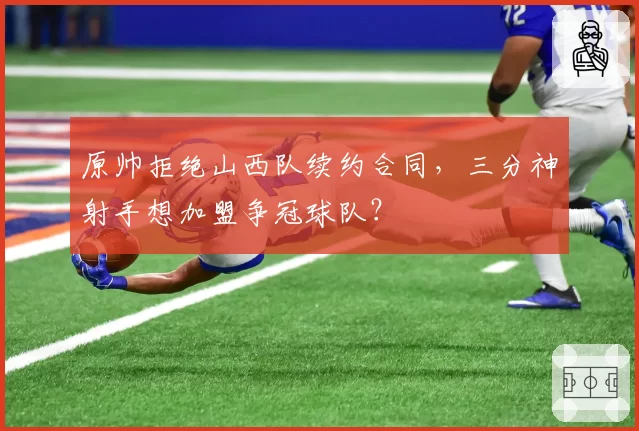 原帅拒绝山西队续约合同，三分神射手想加盟争冠球队？