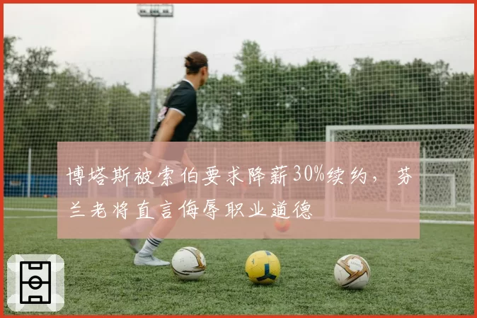 博塔斯被索伯要求降薪30%续约，芬兰老将直言侮辱职业道德