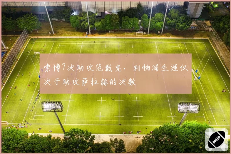索博7次助攻范戴克，利物浦生涯仅次于助攻萨拉赫的次数
