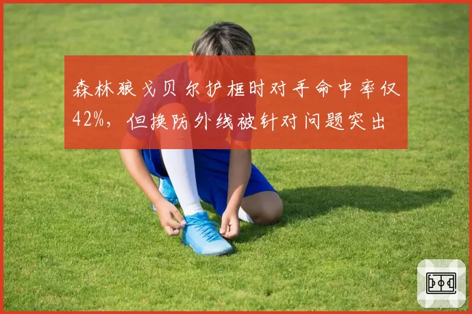 森林狼戈贝尔护框时对手命中率仅42%，但换防外线被针对问题突出