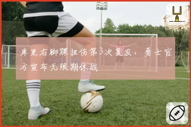 库里右脚踝扭伤第3次复发,勇士官方宣布无限期休战