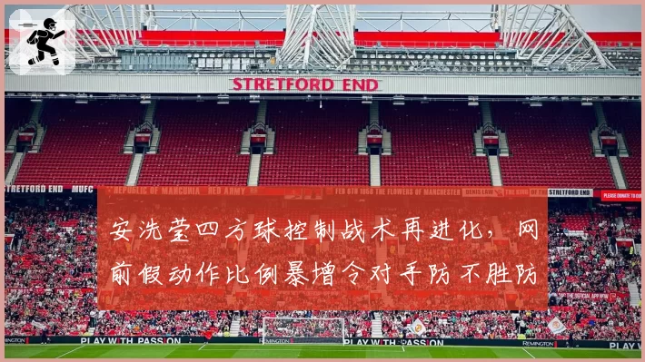 安洗莹四方球控制战术再进化,网前假动作比例暴增令对手防不胜防