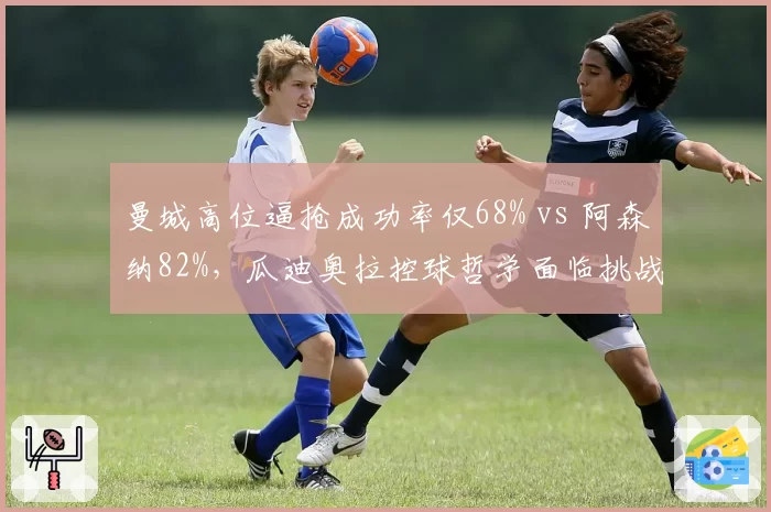 曼城高位逼抢成功率仅68% vs 阿森纳82%，瓜迪奥拉控球哲学面临挑战