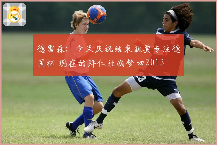 德雷森：今天庆祝结束就要专注德国杯 现在的拜仁让我梦回2013