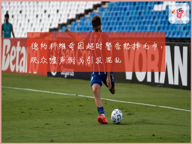 德约科维奇因超时警告怒摔毛巾，观众嘘声倒戈引发混乱