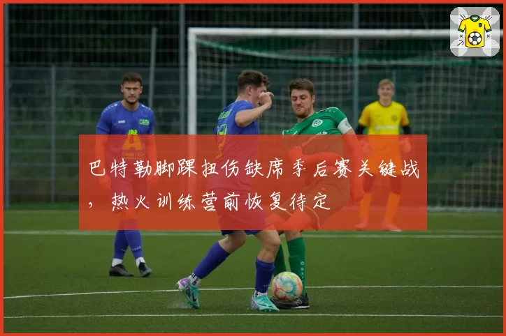 巴特勒脚踝扭伤缺席季后赛关键战，热火训练营前恢复待定