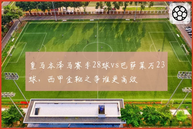 皇马本泽马赛季28球vs巴萨莱万23球,西甲金靴之争谁更高效
