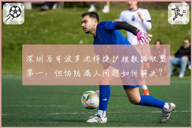 深圳马可波罗沈梓捷护框数据联盟第一，但协防漏人问题如何解决？
