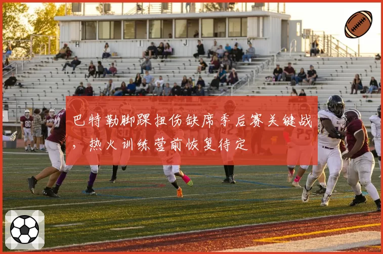 巴特勒脚踝扭伤缺席季后赛关键战，热火训练营前恢复待定