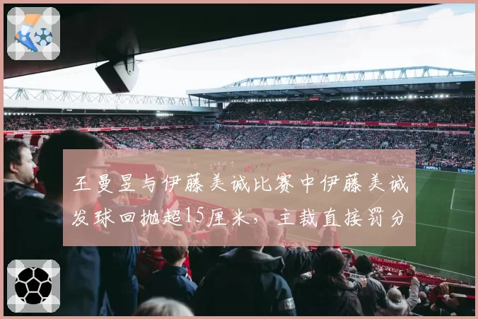 王曼昱与伊藤美诚比赛中伊藤美诚发球回抛超15厘米，主裁直接罚分
