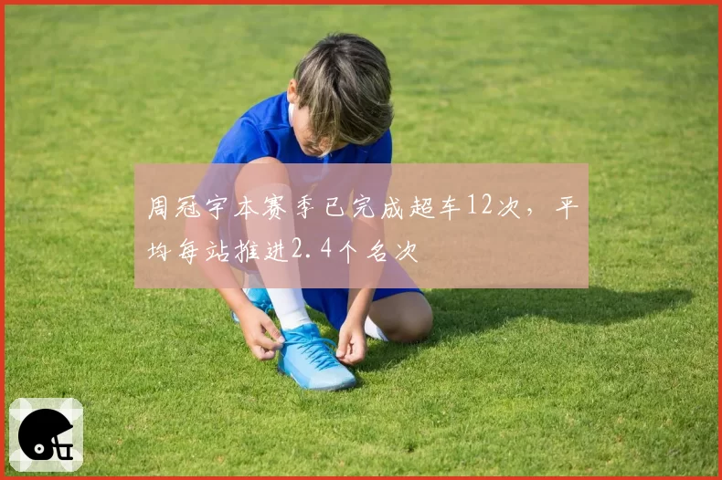 周冠宇本赛季已完成超车12次，平均每站推进2.4个名次