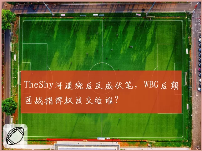 TheShy河道绕后反成伏笔,WBG后期团战指挥权该交给谁?