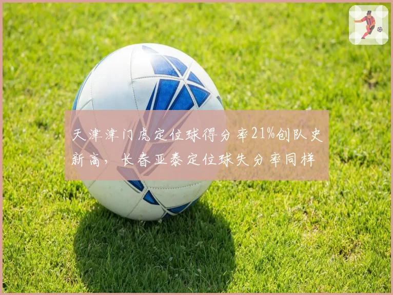 天津津门虎定位球得分率21%创队史新高，长春亚泰定位球失分率同样高达19%