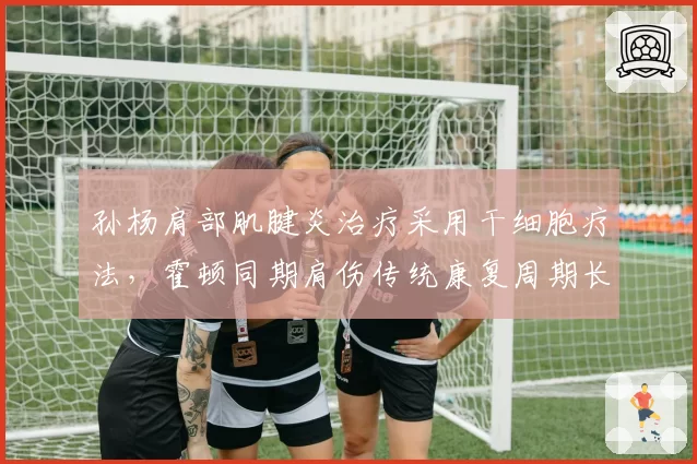 孙杨肩部肌腱炎治疗采用干细胞疗法，霍顿同期肩伤传统康复周期长三周引反兴奋剂机构关注