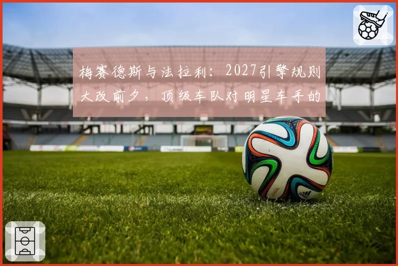 梅赛德斯与法拉利:2027引擎规则大改前夕,顶级车队对明星车手的争夺策略
