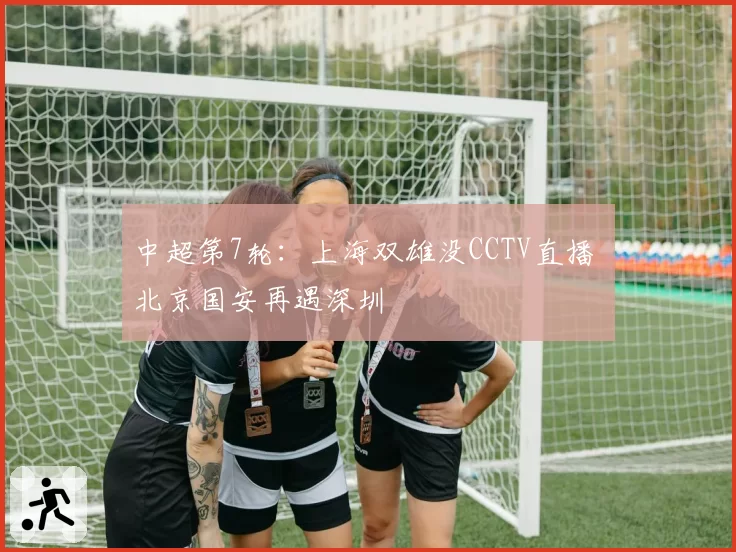 中超第7轮：上海双雄没CCTV直播 北京国安再遇深圳